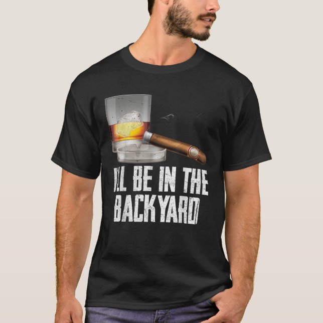 I ll Be In the Backyard Cigar And Whiskey Bourbon  T-Shirt (Front)