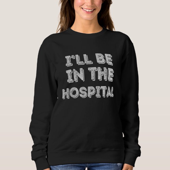 I ll Be In The Hospital Healthcare Sweatshirt (Front)