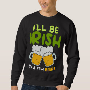 I ll Be Irish In A Few Beers Saint Patrick s Day B Sweatshirt