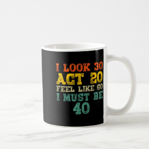 I Look 30 Act 20 Feel Like 60 I Must Be 40 Coffee Mug