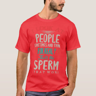 I Look At People & Think For Real Thats The Sperm T-Shirt