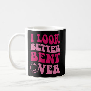 I Look Better Bent Over Coffee Mug