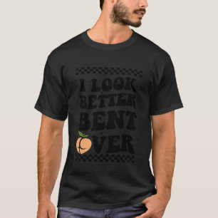 I Look Better Bent Over Funny Raunchy Adult Humour T-Shirt