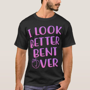 I Look Better Bent Over Funny Saying T-Shirt