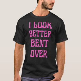 I Look Better Bent Over Funny Women Saying_1 T-Shirt
