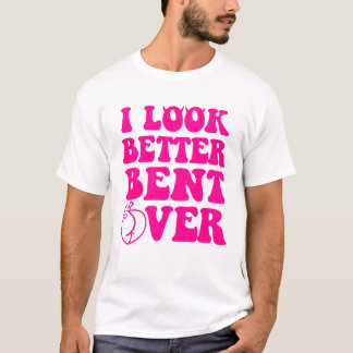 I Look Better Bent Over Funny Women T-Shirt