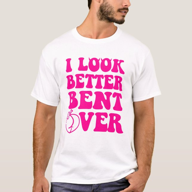 I Look Better Bent Over Funny Women T-Shirt (Front)