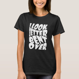 i look better bent over Quote apparel cool saying T-Shirt