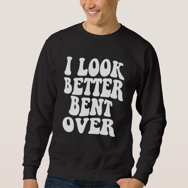 I look better bent over Sarcastic Saying Trendy Qu Sweatshirt (Front)