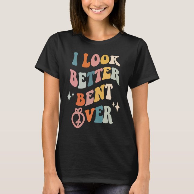 I Look Better Bent Over  Sarcastic Sayings Booty P T-Shirt (Front)