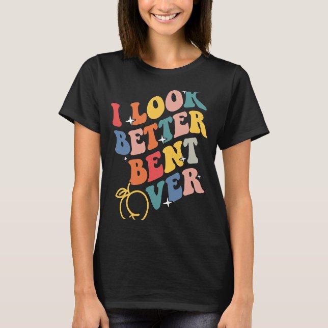 I Look Better Bent Over T-Shirt (Front)