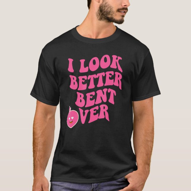 i look better bent over T-Shirt (Front)