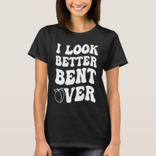 I Look Better Bent Over T-Shirt