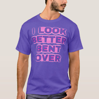i look better bent over T-Shirt