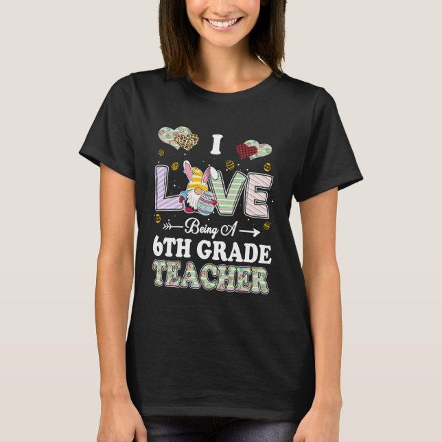 I Love Being 6th Grade Teacher Easter Day Teacher T-Shirt (Front)