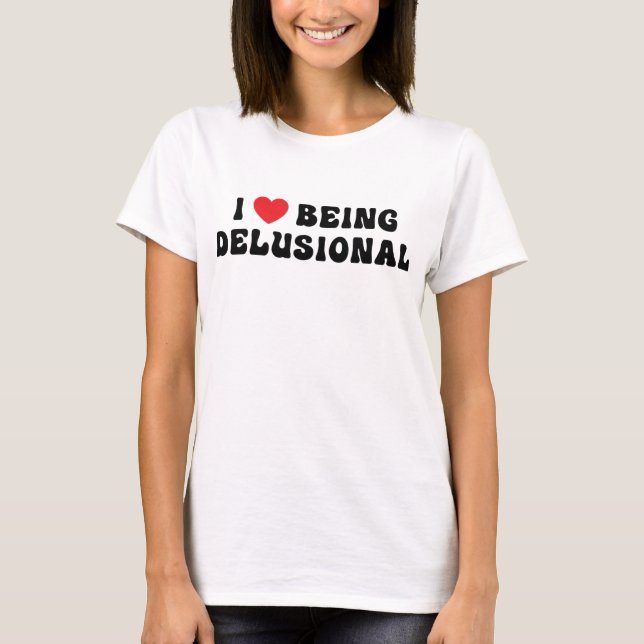 I Love Being Delusional T-Shirt (Front)
