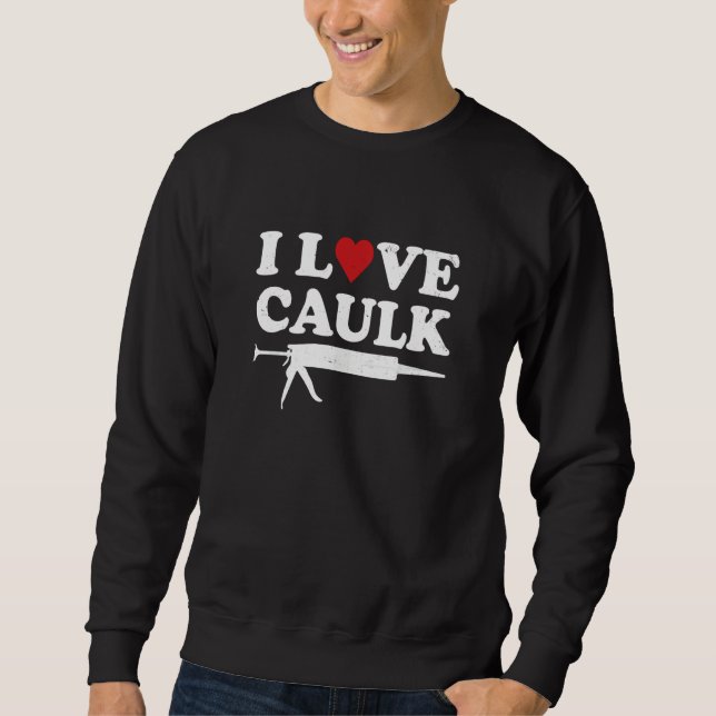 I Love Caulk Handyman Contractor Caulk Gun Constru Sweatshirt (Front)