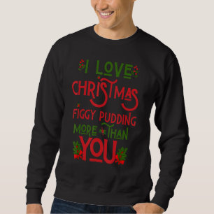 I Love Christmas Figgy Pudding More Than You Xmas Sweatshirt