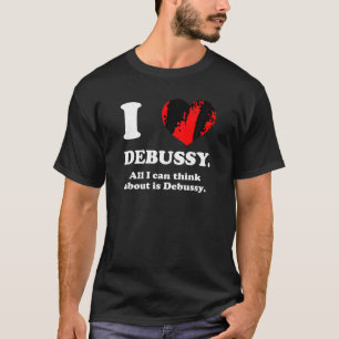 I LOVE DEBUSSY All I Think About is Debussy Inappr T-Shirt
