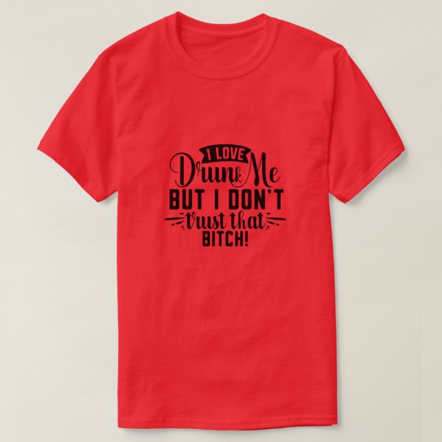 I love drunk me but i dont trust that bitch01 T-Shirt (Design Front)