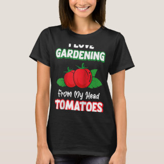 I Love Gardening From My Head Tomatoes Garden Gard T-Shirt