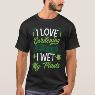 I Love Gardening So Much I Wet My Plants  Cute Gar T-Shirt
