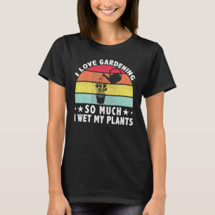 I Love Gardening So Much I Wet My Plants Gardener T-Shirt