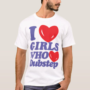 I Love Girls Who Love Dubstep T-shirt