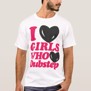 I Love Girls Who Love Dubstep T-shirt