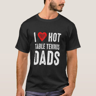 I Love Hot Table Tennis Dads T-Shirt