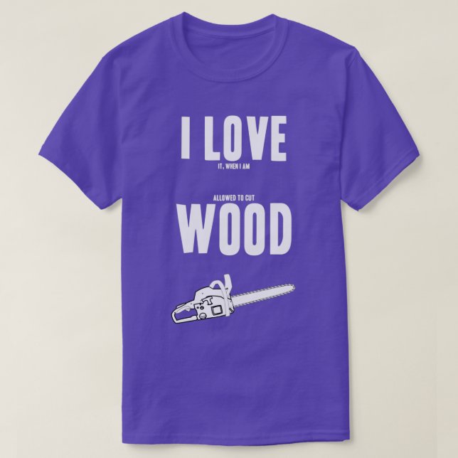 I love it when I get to cut wood T-Shirt (Design Front)