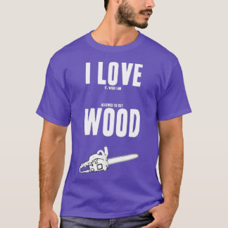 I love it when I get to cut wood T-Shirt