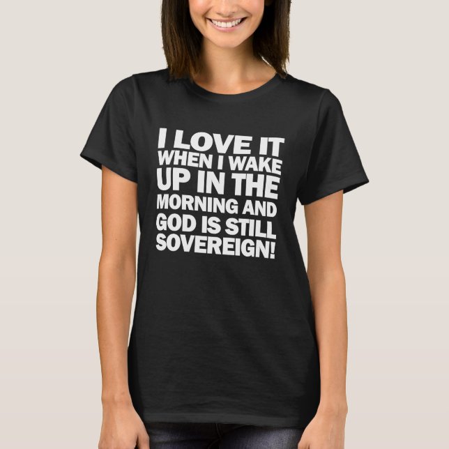 I Love It When I Wake Up and God Is Still Sovereig T-Shirt (Front)