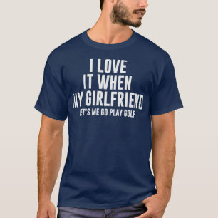 I Love It When My Girlfriend Lets Me Go Play Golf T-Shirt