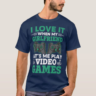 I Love It When My Girlfriend Lets Me Play Video Ga T-Shirt