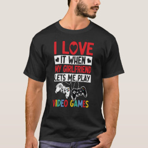 I Love It When My Girlfriend Lets Me Play Video Ga T-Shirt