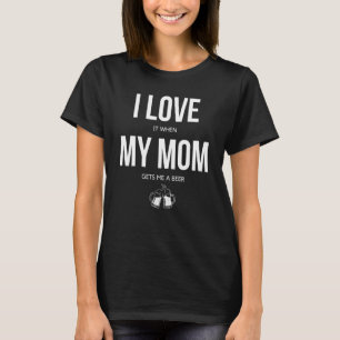 I Love it when my Mom Gets Me A Beer Mama Boy Son T-Shirt