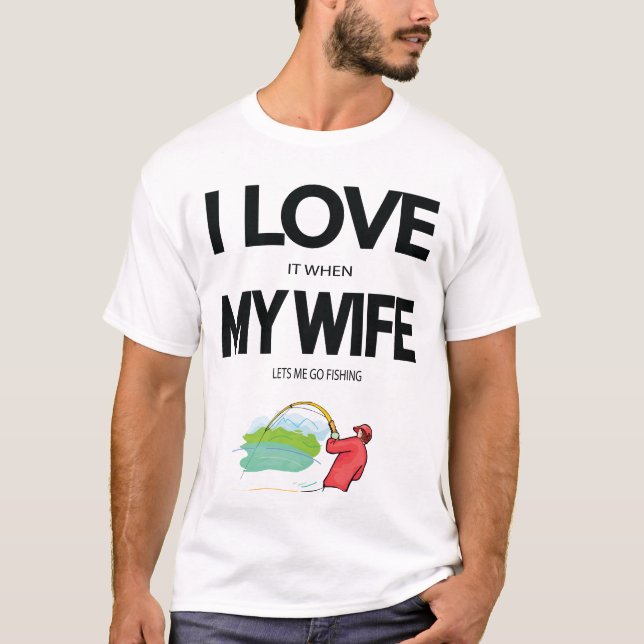 I Love It When My Wife Lets Me Go Fishing T-Shirt (Front)