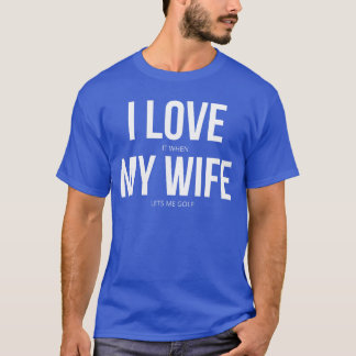 I Love It When My Wife Lets Me Golf friends T-Shirt