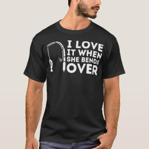 I Love It When She Bends Over Fishing Rod Pun & F T-Shirt