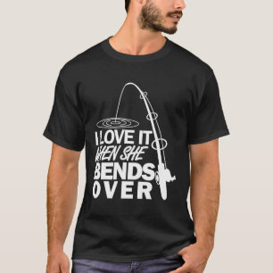 I Love It When She Bends Over - Funny Fishing T-Shirt