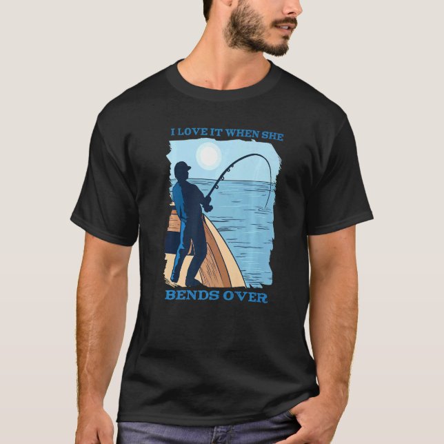 I Love It When She Bends Over Hooked Fishing Catch T-Shirt (Front)