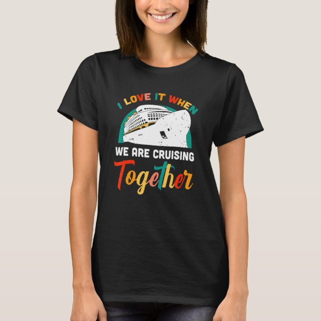 I Love It When We're Cruising Together  Cruise Shi T-Shirt (Front)