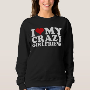 I Love My Crazy Girlfriend I Heart My Crazy Girlfr Sweatshirt