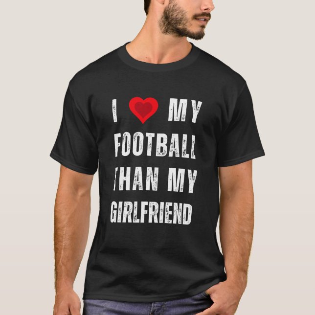 i love my football than my girlfriend T-Shirt (Front)