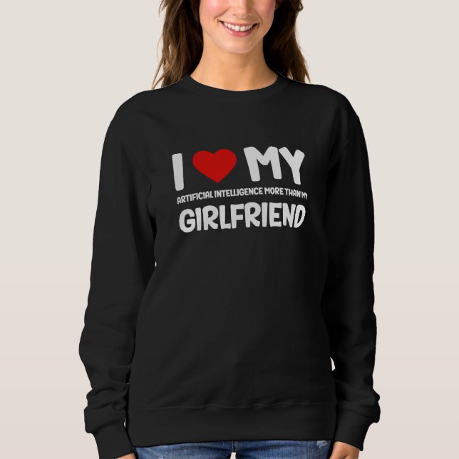 I Love My Girlfriend AI Chatbot Artificial Intelli Sweatshirt (Front)