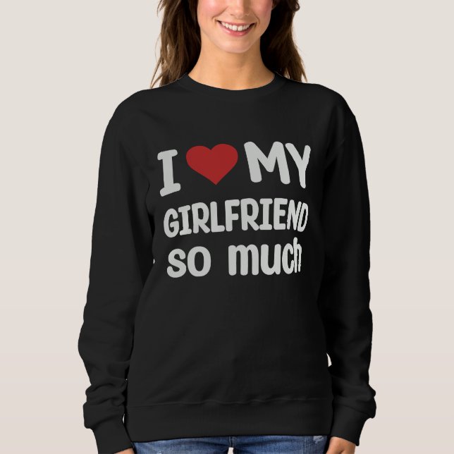 I Love My Girlfriend So Much  I Heart My Girlfrien Sweatshirt (Front)