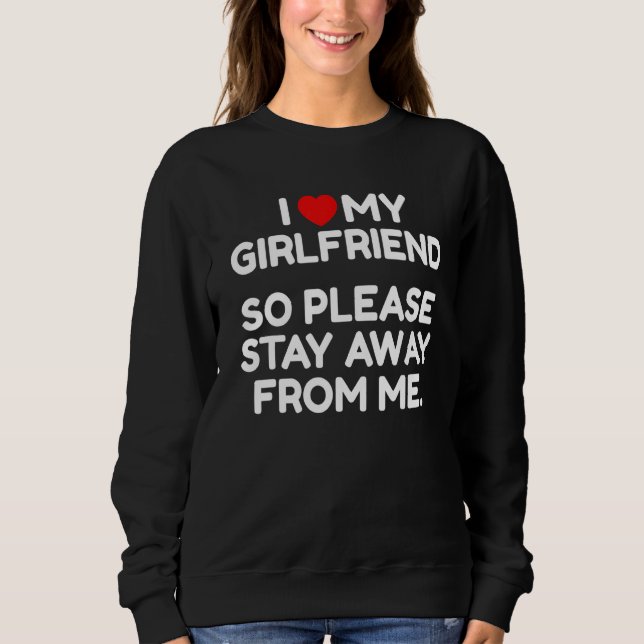 I Love My Girlfriend So Please Stay Away From Me Sweatshirt (Front)