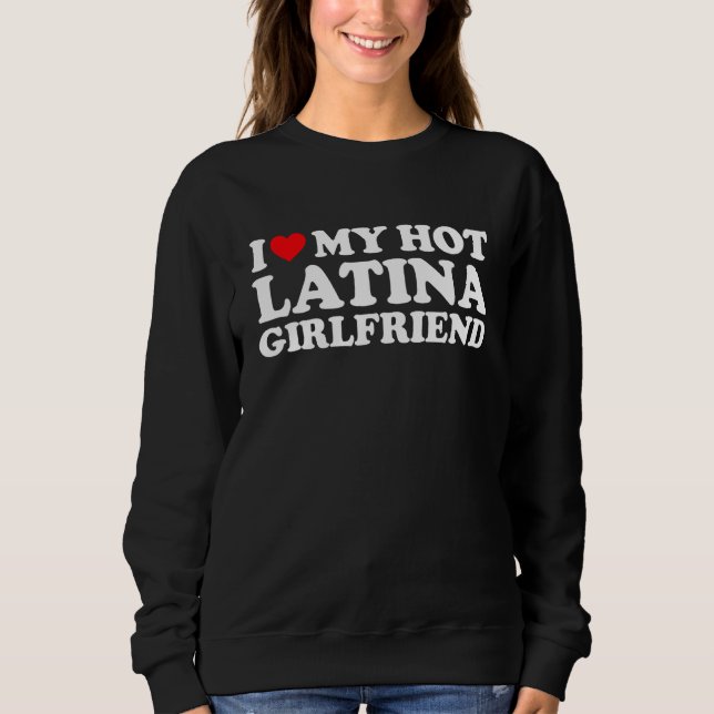 I Love My Hot Latina Girlfriend I Heart My Hot Lat Sweatshirt (Front)
