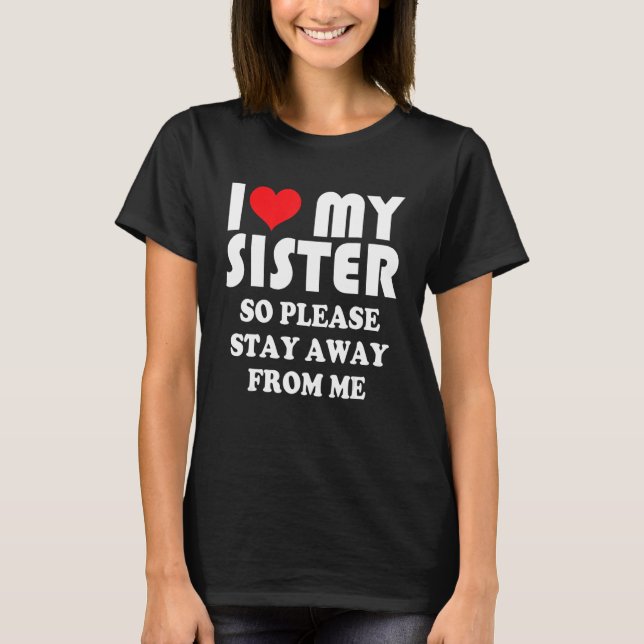 I Love My Sister Shirt So Please Stay Away From Me (Front)